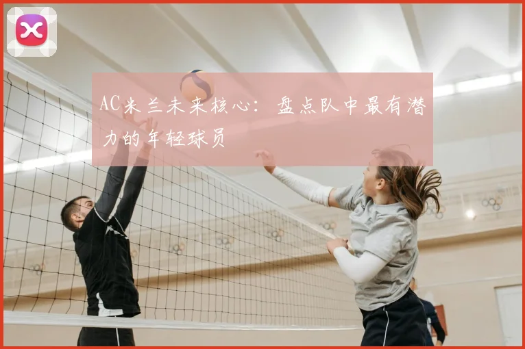 AC米兰未来核心:盘点队中最有潜力的年轻球员