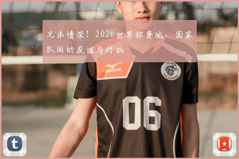 兄弟情深!2026世界杯费城,国家队间的友谊与对抗