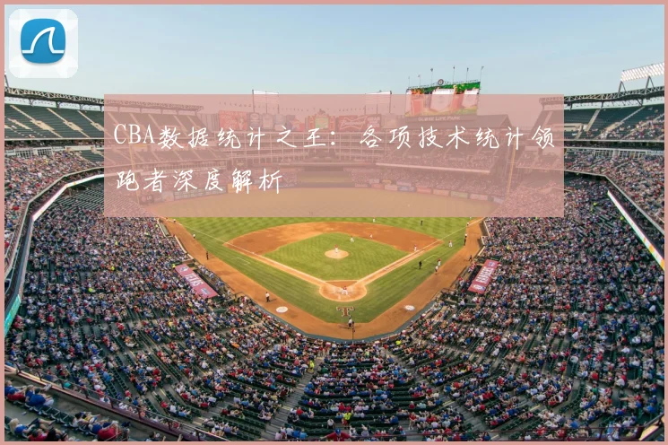 CBA数据统计之王:各项技术统计领跑者深度解析