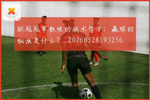 欧冠冠军教练的战术哲学:赢球的秘诀是什么?_20260528193256