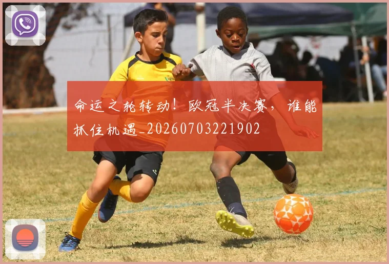 命运之轮转动!欧冠半决赛,谁能抓住机遇_20260703221902