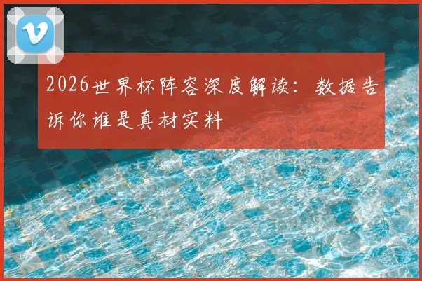 2026世界杯阵容深度解读:数据告诉你谁是真材实料
