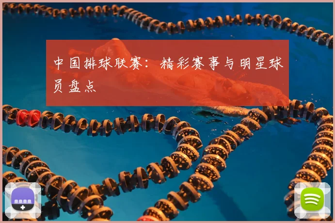 中国排球联赛：精彩赛事与明星球员盘点