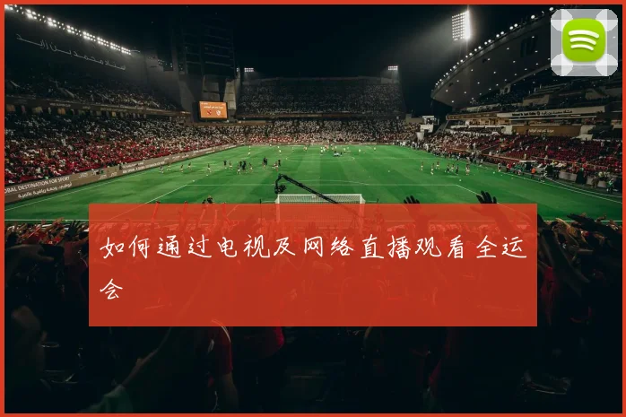 如何通过电视及网络直播观看全运会
