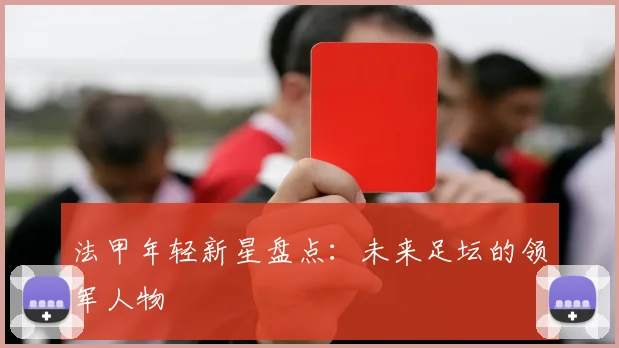 法甲年轻新星盘点:未来足坛的领军人物