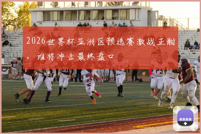 2026世界杯亚洲区预选赛激战正酣，谁将冲击最终盘口
