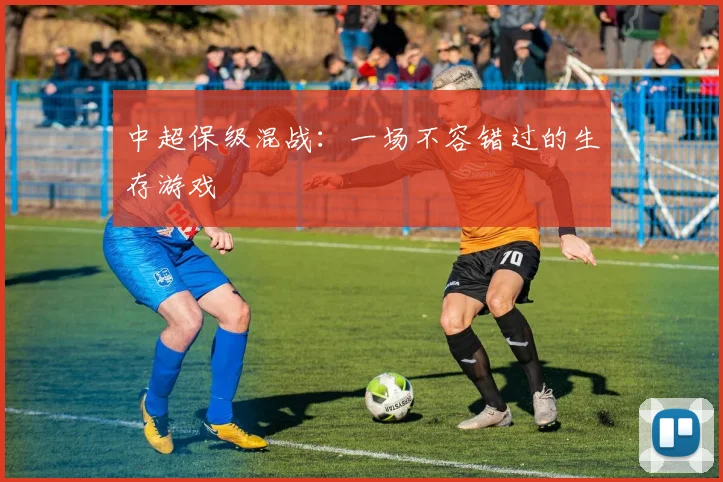 中超保级混战：一场不容错过的生存游戏