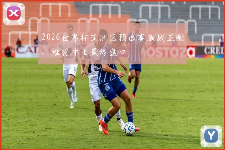 2026世界杯亚洲区预选赛激战正酣,谁将冲击最终盘口