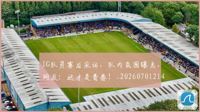 IG队员赛后采访,队内氛围曝光,网友:这才是青春!_20260701214606
