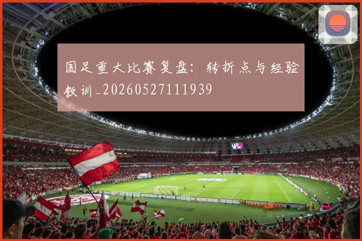 国足重大比赛复盘:转折点与经验教训_20260527111939