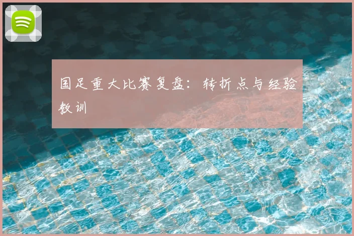 国足重大比赛复盘：转折点与经验教训