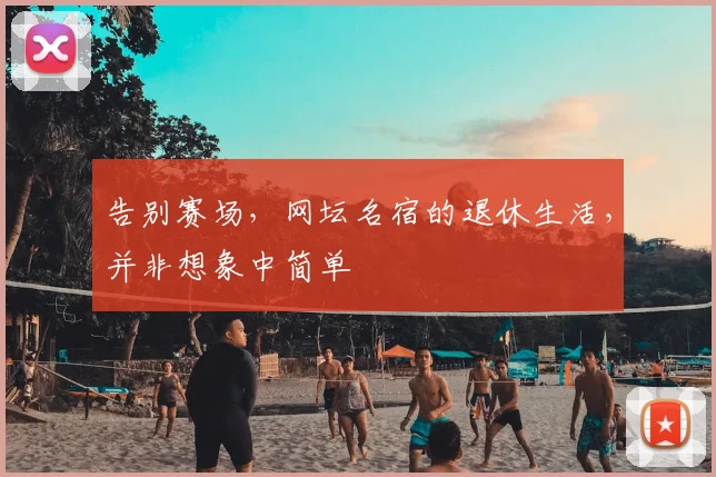 告别赛场,网坛名宿的退休生活,并非想象中简单