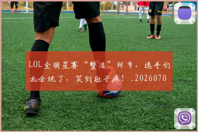LOL全明星赛“整活”环节,选手们太会玩了,笑到肚子疼!_20260701214647
