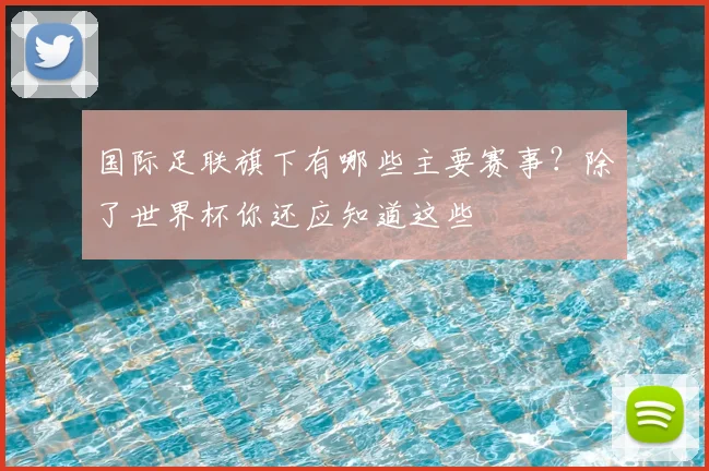国际足联旗下有哪些主要赛事？除了世界杯你还应知道这些