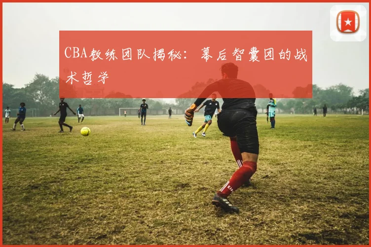 CBA教练团队揭秘:幕后智囊团的战术哲学