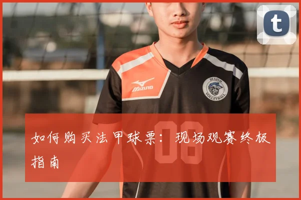 如何购买法甲球票：现场观赛终极指南