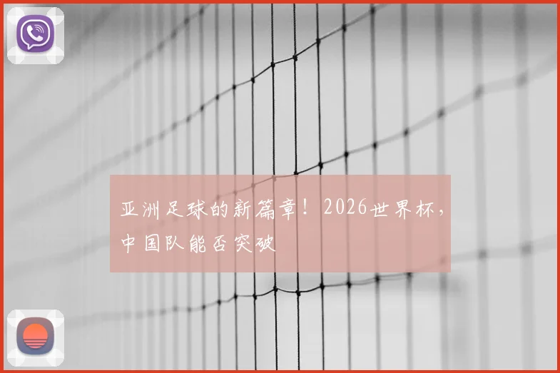 亚洲足球的新篇章！2026世界杯，中国队能否突破
