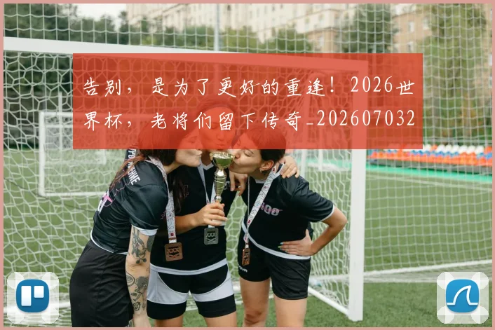 告别,是为了更好的重逢!2026世界杯,老将们留下传奇_20260703221857