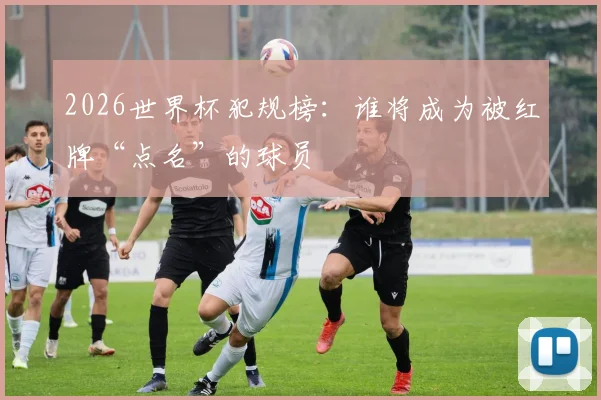 2026世界杯犯规榜:谁将成为被红牌“点名”的球员