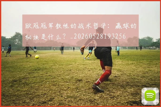 欧冠冠军教练的战术哲学：赢球的秘诀是什么？_20260528193256