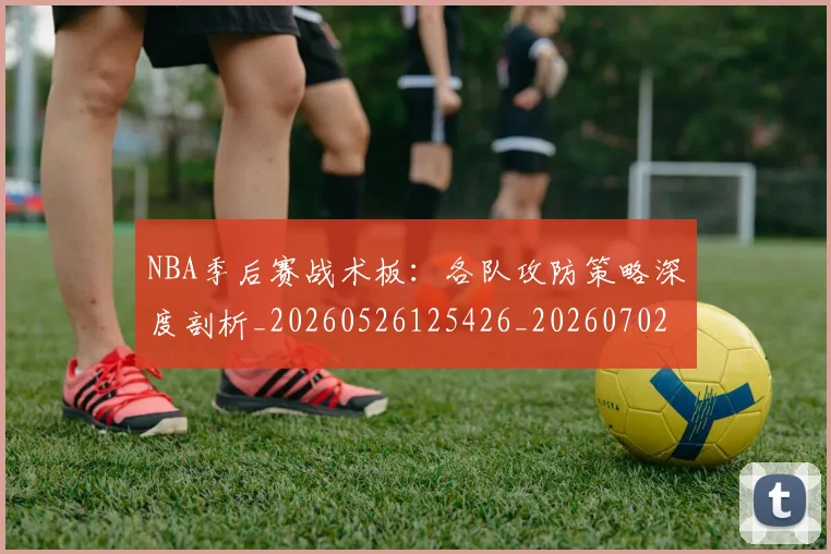 NBA季后赛战术板:各队攻防策略深度剖析_20260526125426_20260702164834