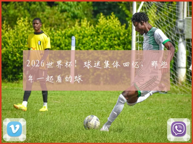 2026世界杯！球迷集体回忆，那些年一起看的球