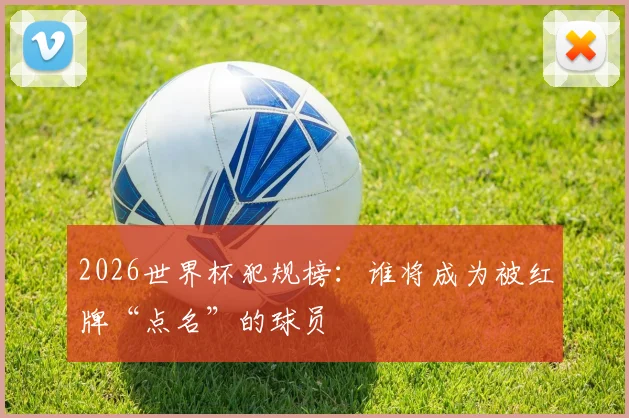 2026世界杯犯规榜:谁将成为被红牌“点名”的球员