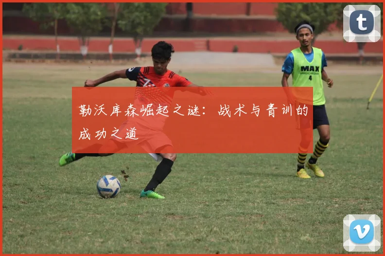 勒沃库森崛起之谜:战术与青训的成功之道
