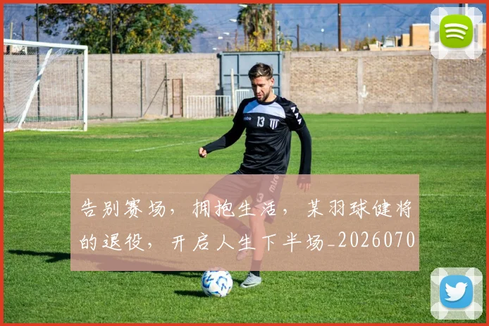 告别赛场,拥抱生活,某羽球健将的退役,开启人生下半场_20260703221805