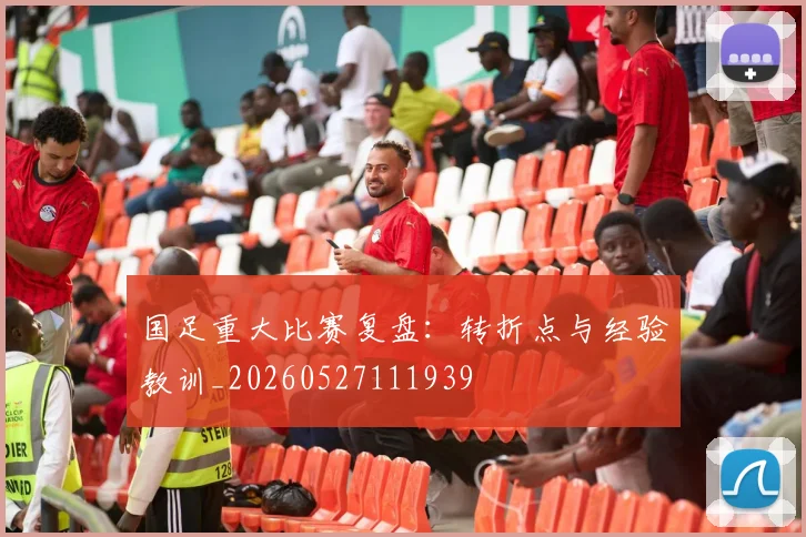 国足重大比赛复盘：转折点与经验教训_20260527111939