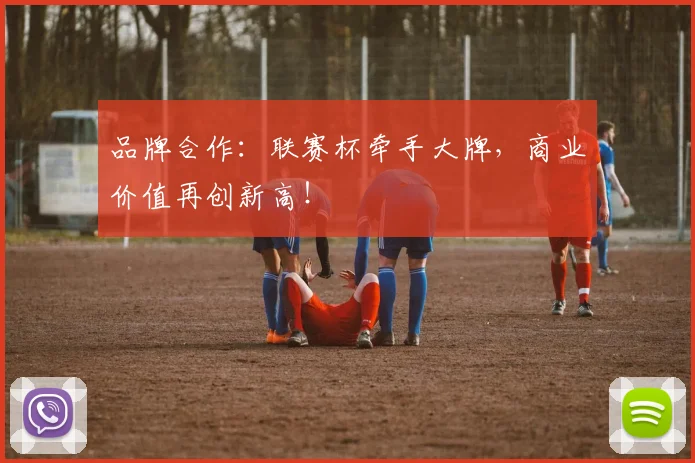 品牌合作:联赛杯牵手大牌,商业价值再创新高!