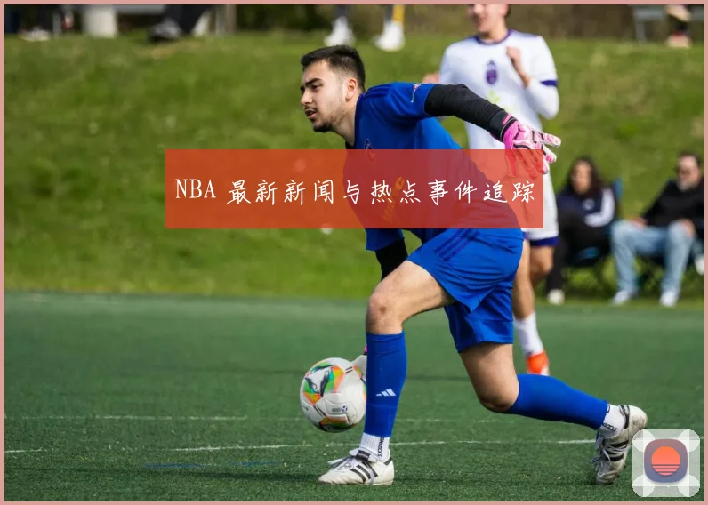 NBA 最新新闻与热点事件追踪