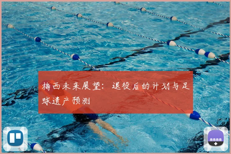 梅西未来展望：退役后的计划与足球遗产预测