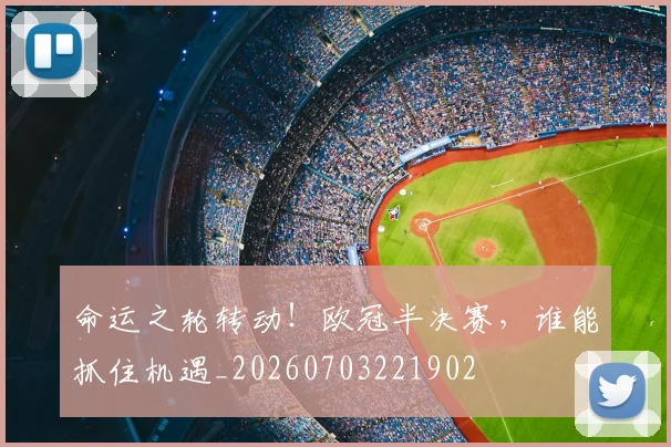 命运之轮转动!欧冠半决赛,谁能抓住机遇_20260703221902
