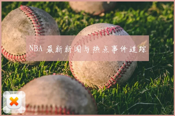 NBA 最新新闻与热点事件追踪