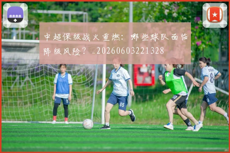 中超保级战火重燃：哪些球队面临降级风险？_20260603221328