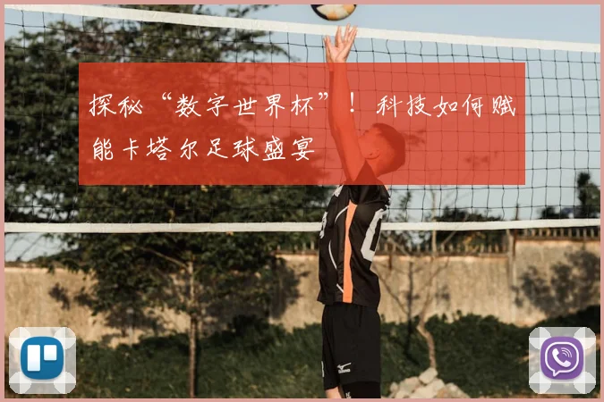 探秘“数字世界杯”!科技如何赋能卡塔尔足球盛宴