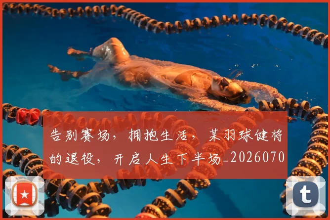 告别赛场,拥抱生活,某羽球健将的退役,开启人生下半场_20260703221805