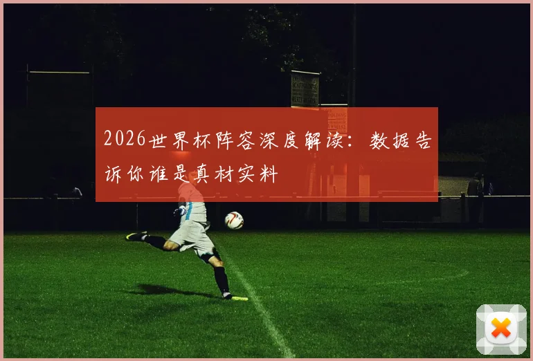 2026世界杯阵容深度解读：数据告诉你谁是真材实料