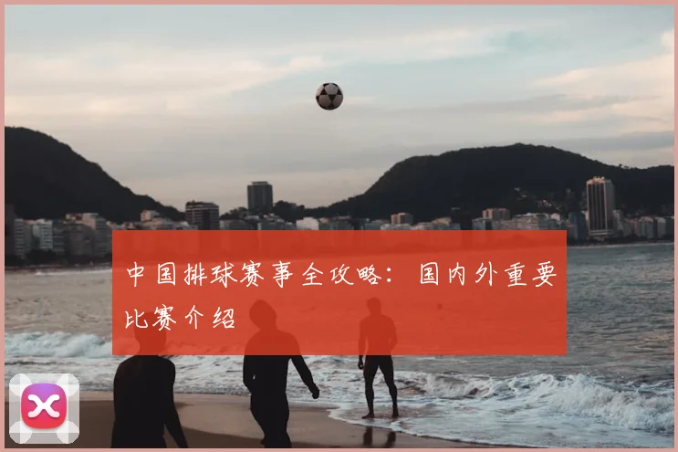 中国排球赛事全攻略：国内外重要比赛介绍