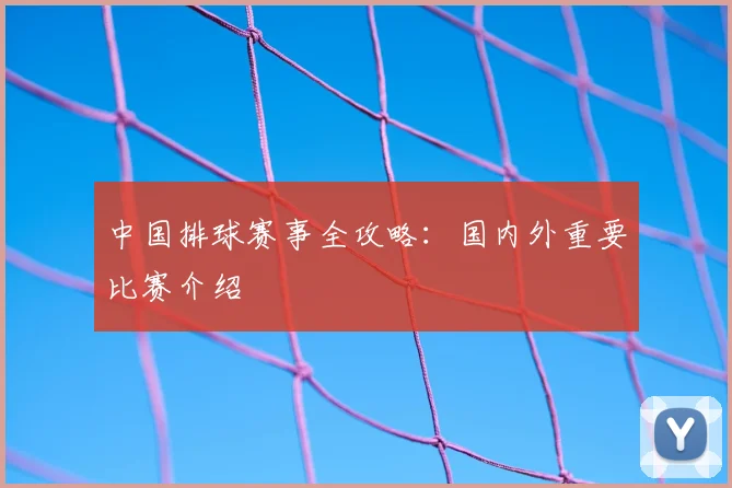 中国排球赛事全攻略:国内外重要比赛介绍