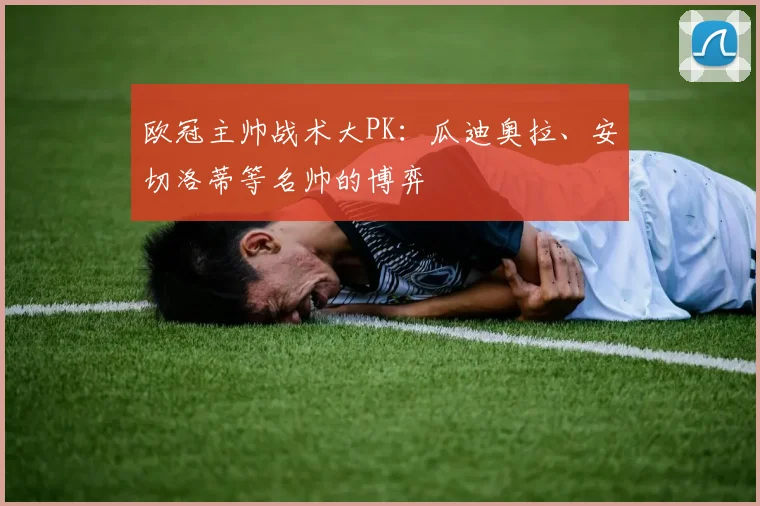 欧冠主帅战术大PK：瓜迪奥拉、安切洛蒂等名帅的博弈